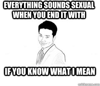 everything sounds sexual when you end it with IF YOU KNOW WHAT I MEAN  