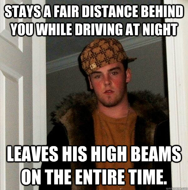 Stays a fair distance behind you while driving at night leaves his high beams on the entire time. - Stays a fair distance behind you while driving at night leaves his high beams on the entire time.  Scumbag Steve