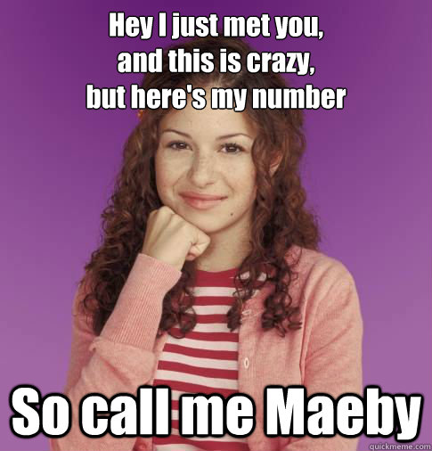 Hey I just met you,
and this is crazy, 
but here's my number So call me Maeby  Maeby