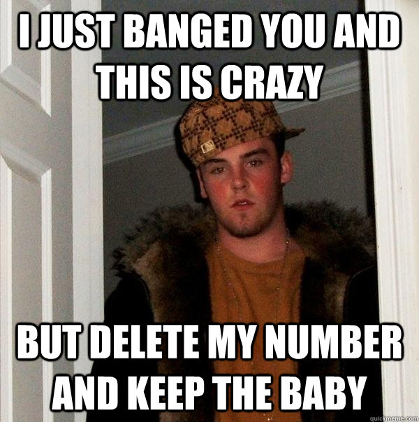 I just banged you and this is crazy but delete my number and keep the baby  Scumbag Steve