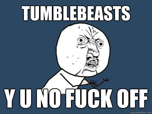 tumblebeasts y u no fuck off  Y U No