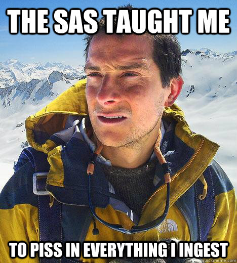 the sas taught me to piss in everything i ingest - the sas taught me to piss in everything i ingest  Bear Grylls