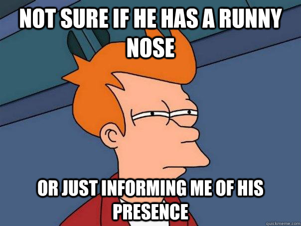 Not sure if he has a runny nose or just informing me of his presence  Futurama Fry