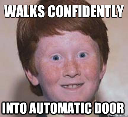 Walks confidently 
 Into automatic door  - Walks confidently 
 Into automatic door   Over Confident Ginger