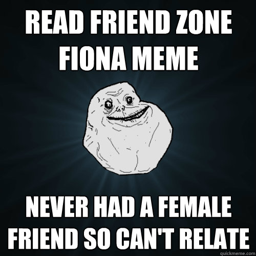 Read friend zone fiona meme never had a female friend so can't relate - Read friend zone fiona meme never had a female friend so can't relate  Forever Alone