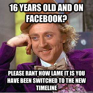 16 years old and on facebook? please rant how lame it is you have been switched to the new timeline  Condescending Wonka