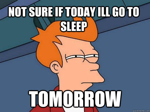 Not sure if today ill go to sleep tomorrow  Futurama Fry