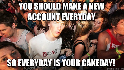 You should make a new account everyday So everyday is your cakeday! - You should make a new account everyday So everyday is your cakeday!  Sudden Clarity Clarence