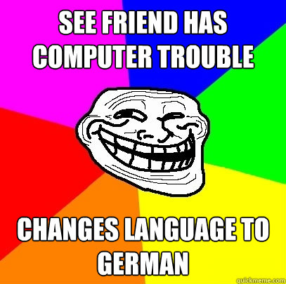 see friend has computer trouble changes language to german  Troll Face