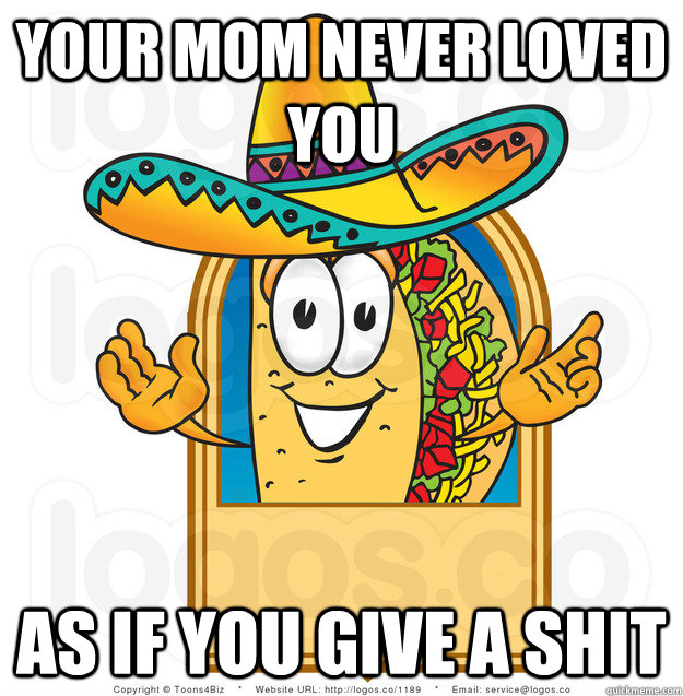 your mom never loved you as if you give a shit  Senor Shitty Advice Taco