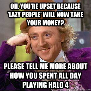 Oh, you're upset because 'lazy people' will now take your money? Please tell me more about how you spent all day playing Halo 4  Condescending Wonka