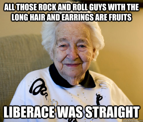 all those rock and roll guys with the long hair and earrings are fruits liberace was straight  Scumbag Grandma