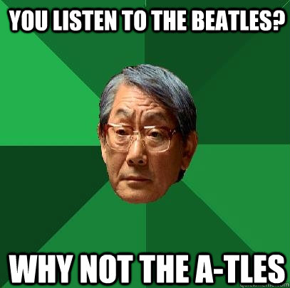 You listen to The Beatles? why not The A-Tles  High Expectations Asian Father