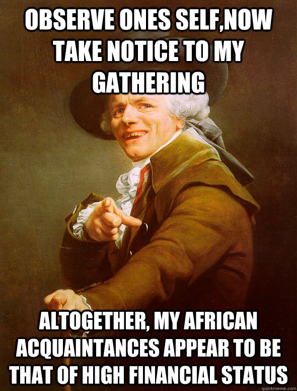 Observe ones self,now take notice to my gathering Altogether, my african acquaintances appear to be that of high financial status - Observe ones self,now take notice to my gathering Altogether, my african acquaintances appear to be that of high financial status  Joseph Ducreux