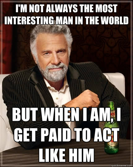 I'm not always the most interesting man in the world
 But when I am, I get paid to act like him  The Most Interesting Man In The World