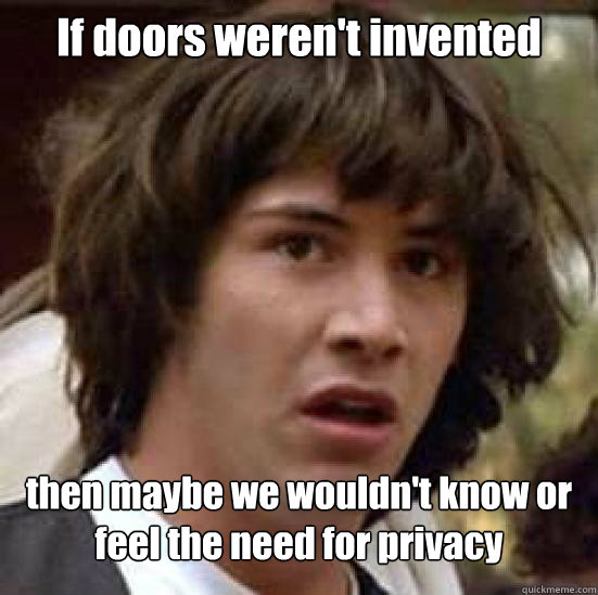 If doors weren't invented then maybe we wouldn't know or feel the need for privacy  Conspiracy Keanu Snow