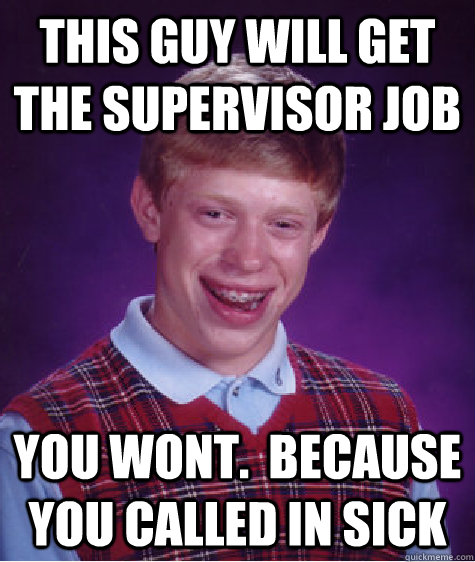 this guy will get the supervisor job you wont.  because you called in sick  Bad Luck Brian