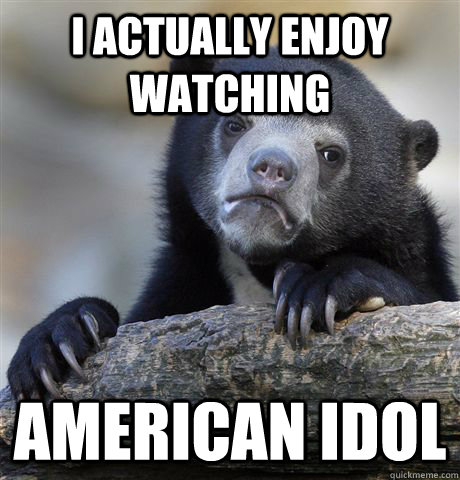 I actually enjoy watching American idol  Confession Bear