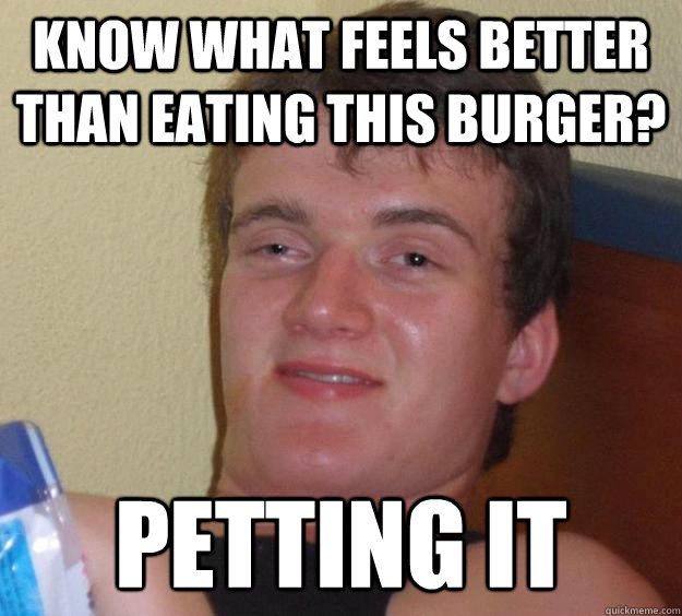 Know what feels better than eating this burger? petting it  10 Guy