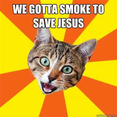 We gotta Smoke To Save Jesus   Bad Advice Cat