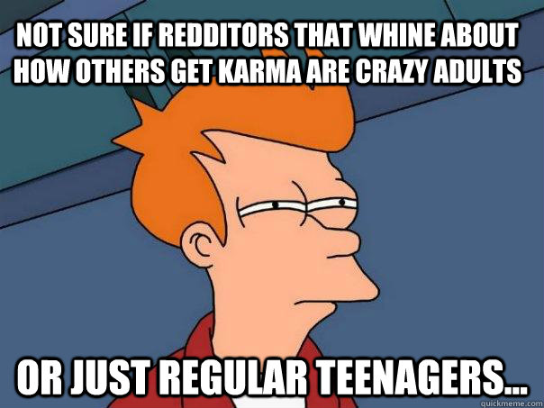 Not sure if redditors that whine about how others get karma are crazy adults Or just regular teenagers...  Futurama Fry