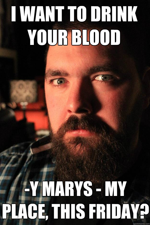 I WANT TO DRINK YOUR BLOOD -Y MARYS - MY PLACE, THIS FRIDAY? - I WANT TO DRINK YOUR BLOOD -Y MARYS - MY PLACE, THIS FRIDAY?  Dating Site Murderer