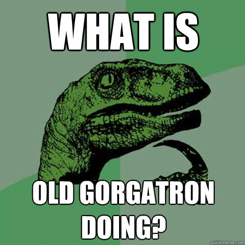 what is old gorgatron doing?  Philosoraptor