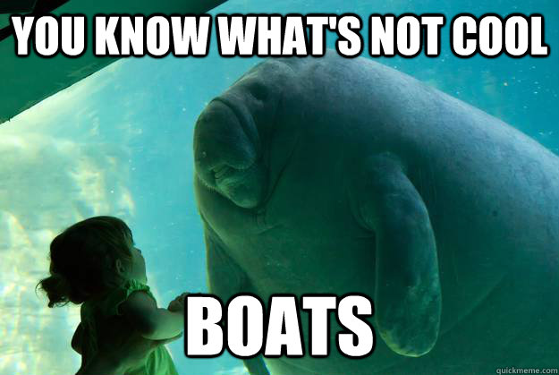 You know what's not cool Boats  Overlord Manatee