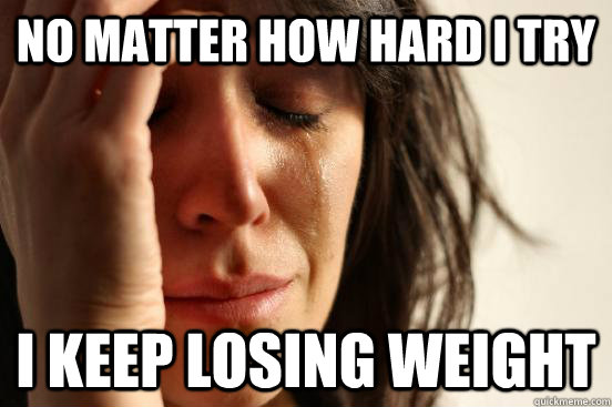 No Matter How Hard I Try I Keep Losing Weight First World Problems Quickmeme