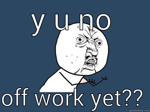 off work - Y U NO  OFF WORK YET?? Y U No