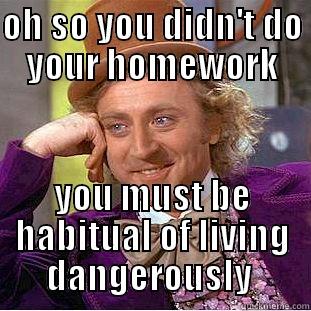 OH SO YOU DIDN'T DO YOUR HOMEWORK YOU MUST BE HABITUAL OF LIVING DANGEROUSLY  Condescending Wonka