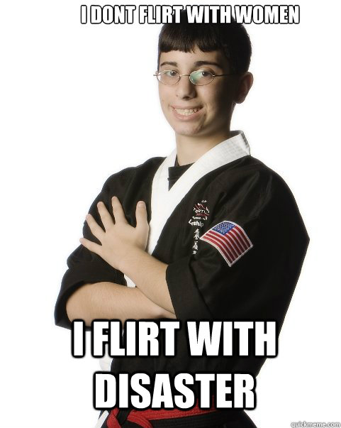 I Dont flirt with women i flirt with disaster - I Dont flirt with women i flirt with disaster  The New Karate Kyle