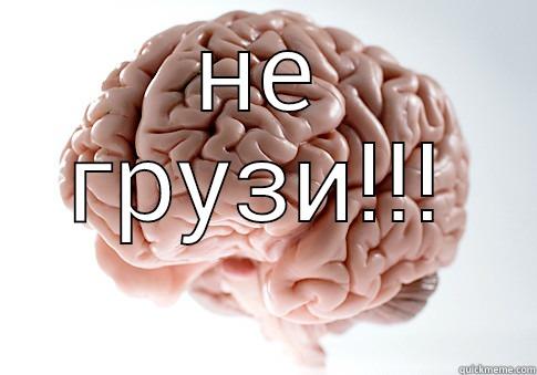 НЕ ГРУЗИ!!!  Scumbag Brain