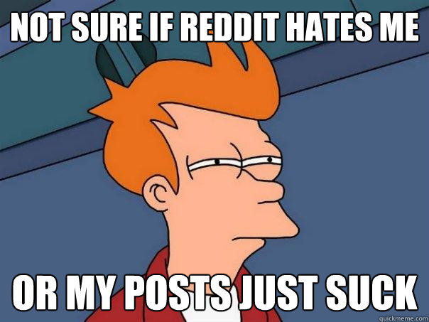 Not sure if reddit hates me or my posts just suck  Futurama Fry