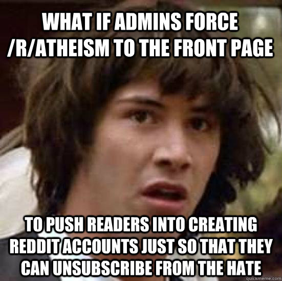 What if admins force /r/atheism to the front page to push readers into creating reddit accounts just so that they can unsubscribe from the hate  conspiracy keanu