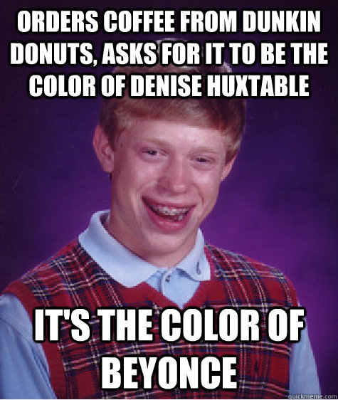 orders coffee from dunkin donuts, asks for it to be the color of denise huxtable it's the color of beyonce  Bad Luck Brian