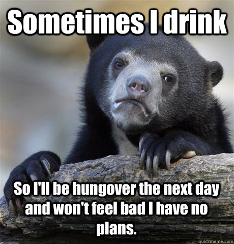 Sometimes I drink  So I'll be hungover the next day and won't feel bad I have no plans.   Confession Bear