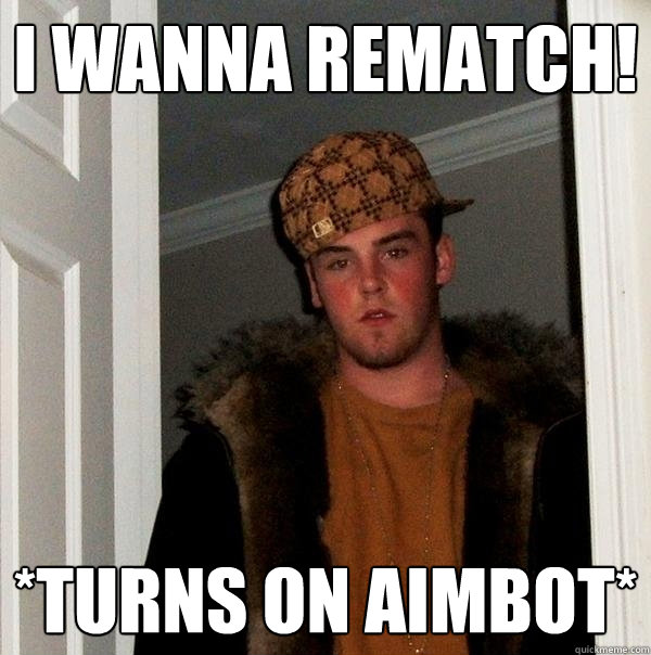 I wanna rematch! *turns on aimbot*  Scumbag Steve