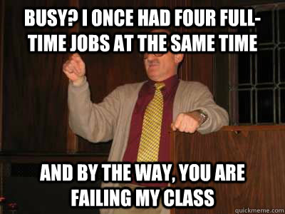 Busy? I once had four full-time jobs at the same time and by the way, you are failing my class  