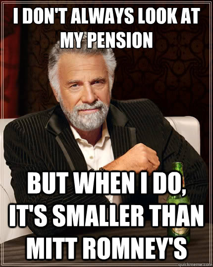 I don't always look at my pension but when I do, it's smaller than Mitt Romney's - I don't always look at my pension but when I do, it's smaller than Mitt Romney's  The Most Interesting Man In The World