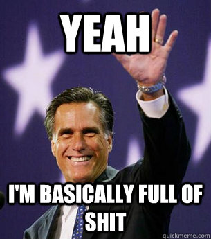 YEAH I'M BASICALLY FULL OF SHIT  Mitt Romney