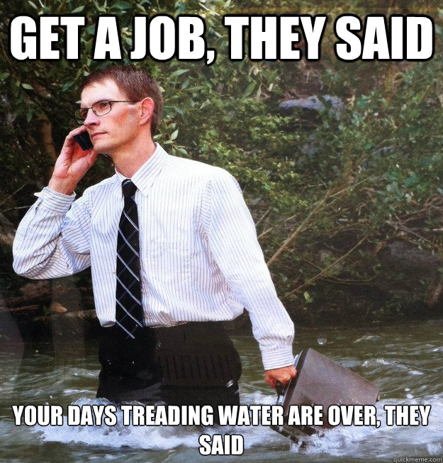 Get a job, they said Your days treading water are over, they said  