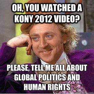 Oh, you watched a Kony 2012 video? Please, tell me all about global politics and human rights  Condescending Wonka