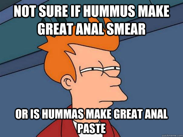 Not sure if hummus make great anal smear or is hummas make great anal paste  Futurama Fry