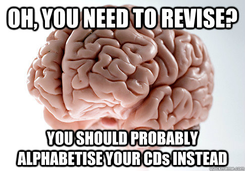 OH, YOU NEED TO REVISE? YOU SHOULD PROBABLY ALPHABETISE YOUR CDs INSTEAD  Scumbag Brain