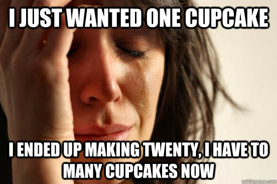 I just wanted one cupcake I ended up making twenty, i have to  many cupcakes now  First World Problems