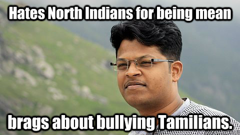 Hates North Indians for being mean brags about bullying Tamilians.    