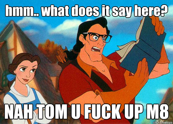 hmm.. what does it say here? NAH TOM U FUCK UP M8  Hipster Gaston