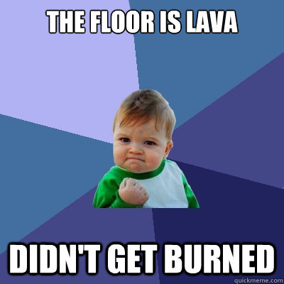 The floor is lava Didn't get burned  Success Kid