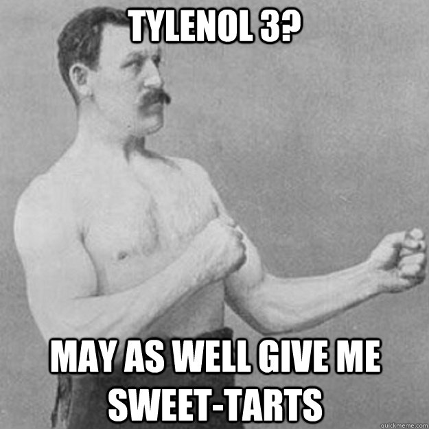 Tylenol 3? May as well give me sweet-tarts - Tylenol 3? May as well give me sweet-tarts  overly manly man